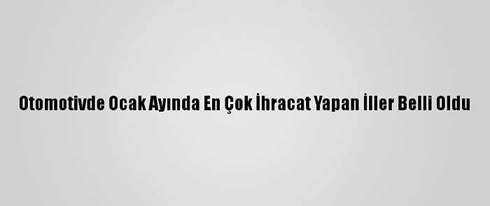 Otomotivde Ocak Ayında En Çok İhracat Yapan İller Belli Oldu