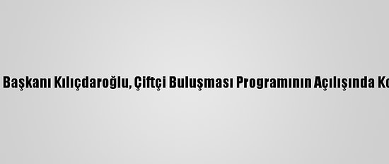 CHP Genel Başkanı Kılıçdaroğlu, Çiftçi Buluşması Programının Açılışında Konuştu: (2)