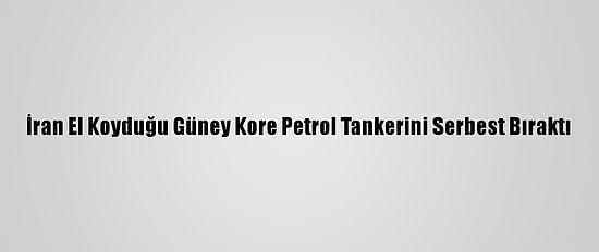 İran El Koyduğu Güney Kore Petrol Tankerini Serbest Bıraktı
