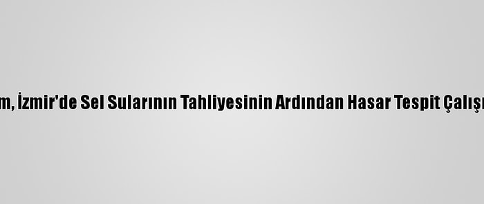 Çevre Ve Şehircilik Bakanı Kurum, İzmir'de Sel Sularının Tahliyesinin Ardından Hasar Tespit Çalışmalarına Başlanacağını Bildirdi