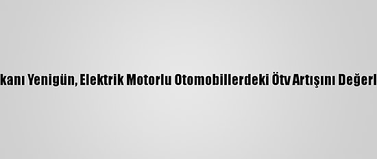 Osd Başkanı Yenigün, Elektrik Motorlu Otomobillerdeki Ötv Artışını Değerlendirdi: