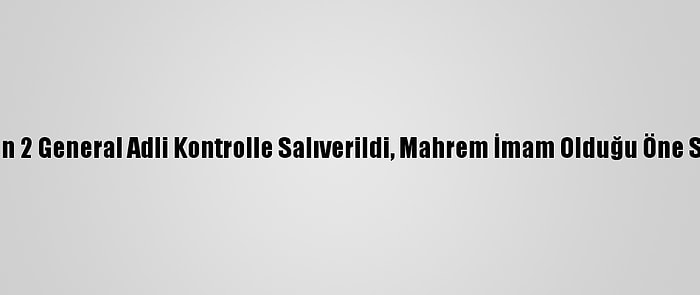 Fetö'den Gözaltına Alınan 2 General Adli Kontrolle Salıverildi, Mahrem İmam Olduğu Öne Sürülen Zanlı Tutuklandı