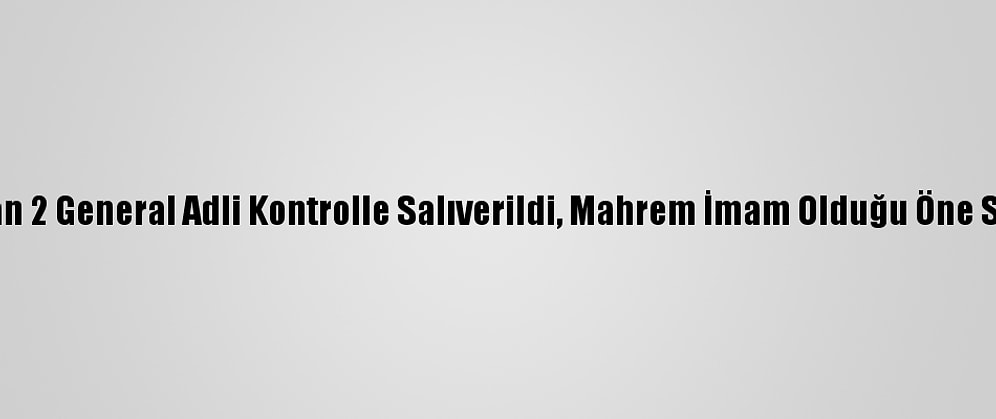 Fetö'den Gözaltına Alınan 2 General Adli Kontrolle Salıverildi, Mahrem İmam Olduğu Öne Sürülen Zanlı Tutuklandı