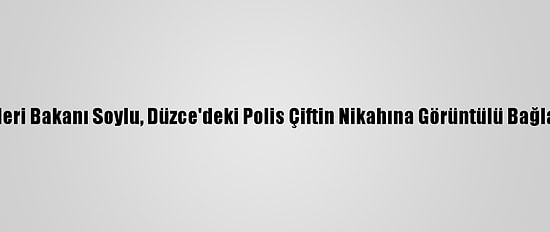 İçişleri Bakanı Soylu, Düzce'deki Polis Çiftin Nikahına Görüntülü Bağlandı