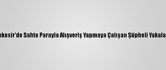 Balıkesir'de Sahte Parayla Alışveriş Yapmaya Çalışan Şüpheli Yakalandı