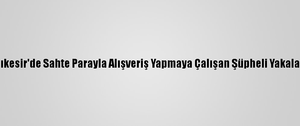 Balıkesir'de Sahte Parayla Alışveriş Yapmaya Çalışan Şüpheli Yakalandı