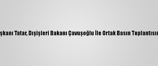 Kktc Cumhurbaşkanı Tatar, Dışişleri Bakanı Çavuşoğlu İle Ortak Basın Toplantısında Konuştu: (1)