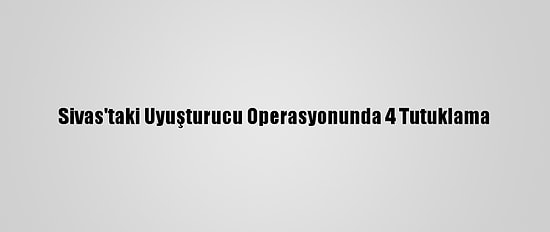 Sivas'taki Uyuşturucu Operasyonunda 4 Tutuklama