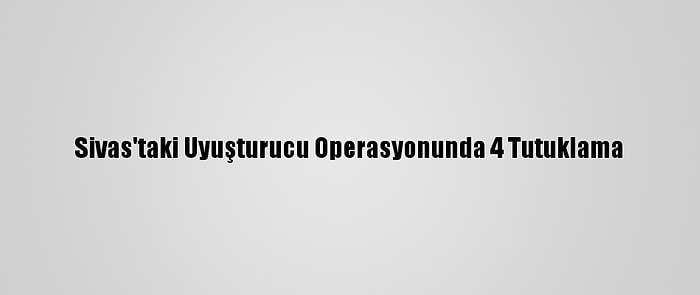 Sivas'taki Uyuşturucu Operasyonunda 4 Tutuklama