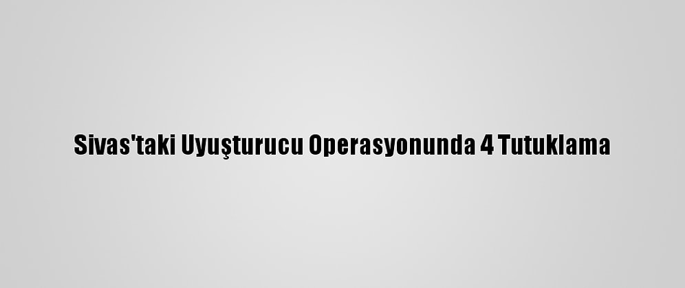 Sivas'taki Uyuşturucu Operasyonunda 4 Tutuklama