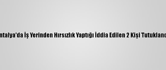 Antalya'da İş Yerinden Hırsızlık Yaptığı İddia Edilen 2 Kişi Tutuklandı