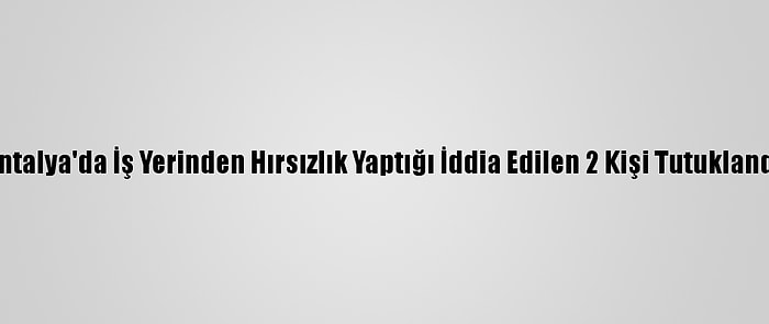 Antalya'da İş Yerinden Hırsızlık Yaptığı İddia Edilen 2 Kişi Tutuklandı