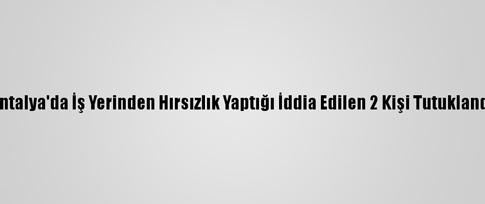 Antalya'da İş Yerinden Hırsızlık Yaptığı İddia Edilen 2 Kişi Tutuklandı