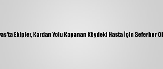 Sivas'ta Ekipler, Kardan Yolu Kapanan Köydeki Hasta İçin Seferber Oldu