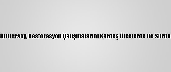 Vakıflar Genel Müdürü Ersoy, Restorasyon Çalışmalarını Kardeş Ülkelerde De Sürdürdüklerini Bildirdi