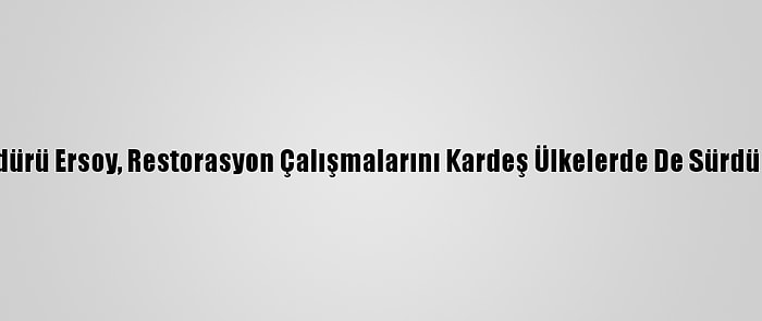 Vakıflar Genel Müdürü Ersoy, Restorasyon Çalışmalarını Kardeş Ülkelerde De Sürdürdüklerini Bildirdi