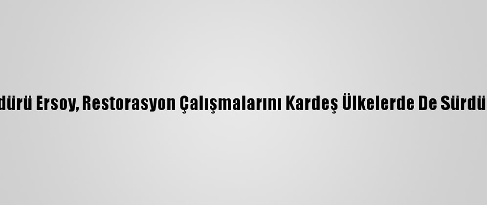 Vakıflar Genel Müdürü Ersoy, Restorasyon Çalışmalarını Kardeş Ülkelerde De Sürdürdüklerini Bildirdi