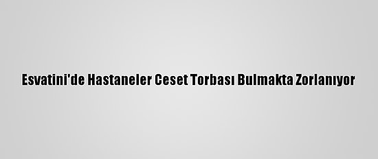 Esvatini'de Hastaneler Ceset Torbası Bulmakta Zorlanıyor