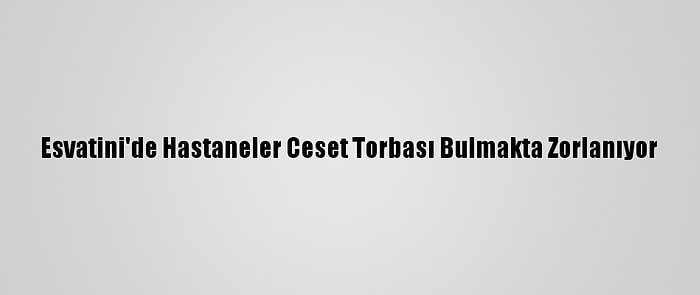 Esvatini'de Hastaneler Ceset Torbası Bulmakta Zorlanıyor