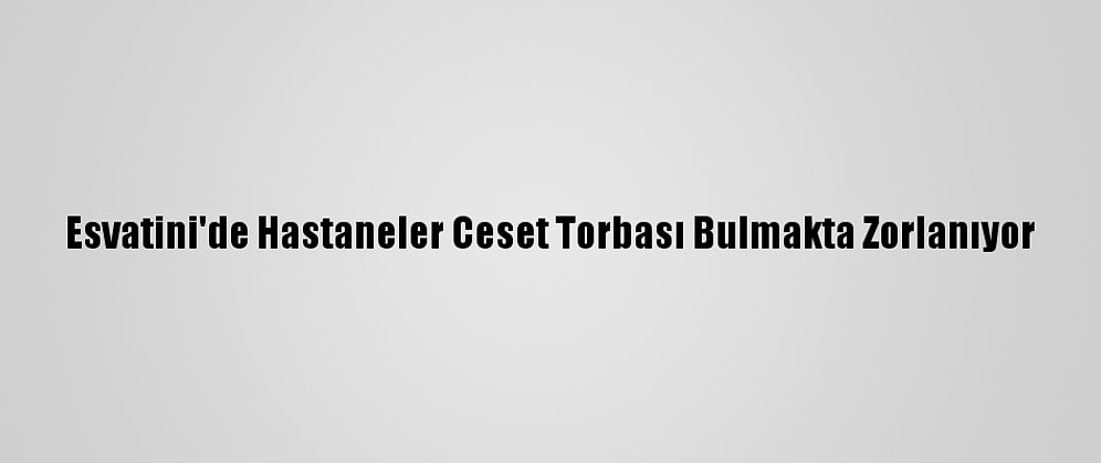 Esvatini'de Hastaneler Ceset Torbası Bulmakta Zorlanıyor