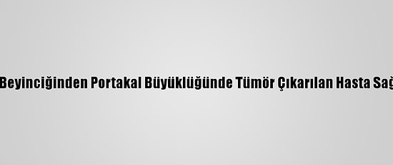 Kastamonu'da Beyinciğinden Portakal Büyüklüğünde Tümör Çıkarılan Hasta Sağlığına Kavuştu