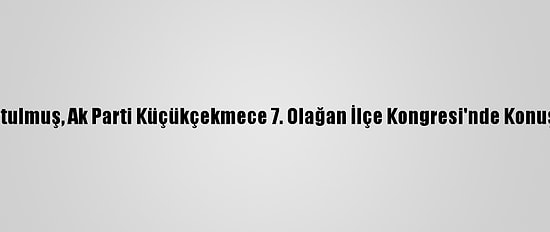 Kurtulmuş, Ak Parti Küçükçekmece 7. Olağan İlçe Kongresi'nde Konuştu: