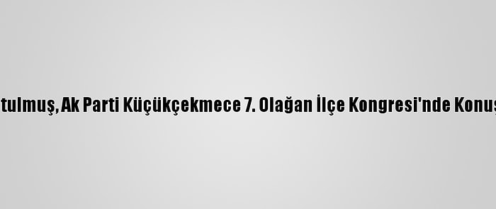 Kurtulmuş, Ak Parti Küçükçekmece 7. Olağan İlçe Kongresi'nde Konuştu: