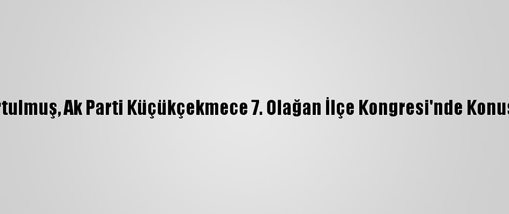 Kurtulmuş, Ak Parti Küçükçekmece 7. Olağan İlçe Kongresi'nde Konuştu: