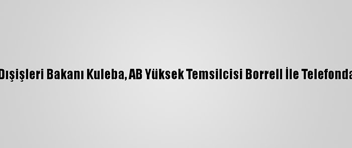 Ukrayna Dışişleri Bakanı Kuleba, AB Yüksek Temsilcisi Borrell İle Telefonda Görüştü