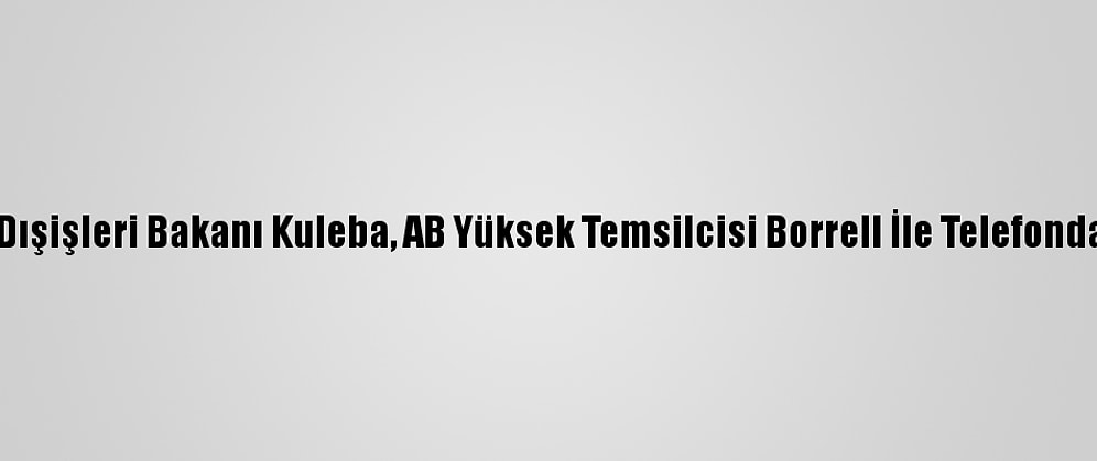 Ukrayna Dışişleri Bakanı Kuleba, AB Yüksek Temsilcisi Borrell İle Telefonda Görüştü
