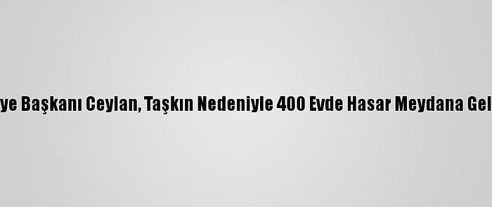 Alpullu Belediye Başkanı Ceylan, Taşkın Nedeniyle 400 Evde Hasar Meydana Geldiğini Söyledi