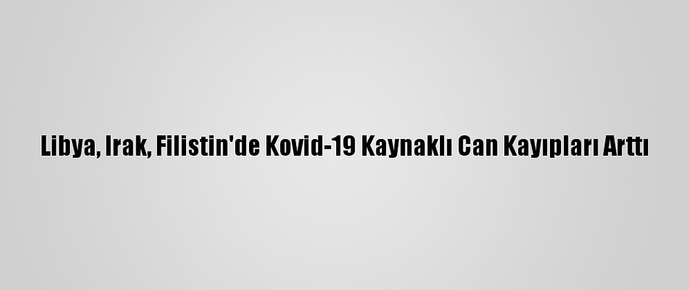 Libya, Irak, Filistin'de Kovid-19 Kaynaklı Can Kayıpları Arttı