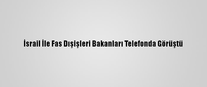 İsrail İle Fas Dışişleri Bakanları Telefonda Görüştü