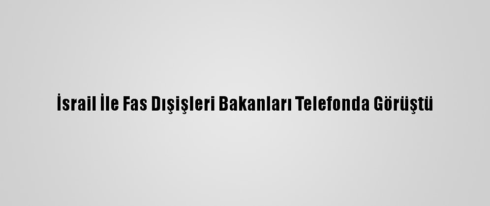 İsrail İle Fas Dışişleri Bakanları Telefonda Görüştü