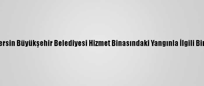 Güncelleme - Mersin Büyükşehir Belediyesi Hizmet Binasındaki Yangınla İlgili Bir Kişi Tutuklandı