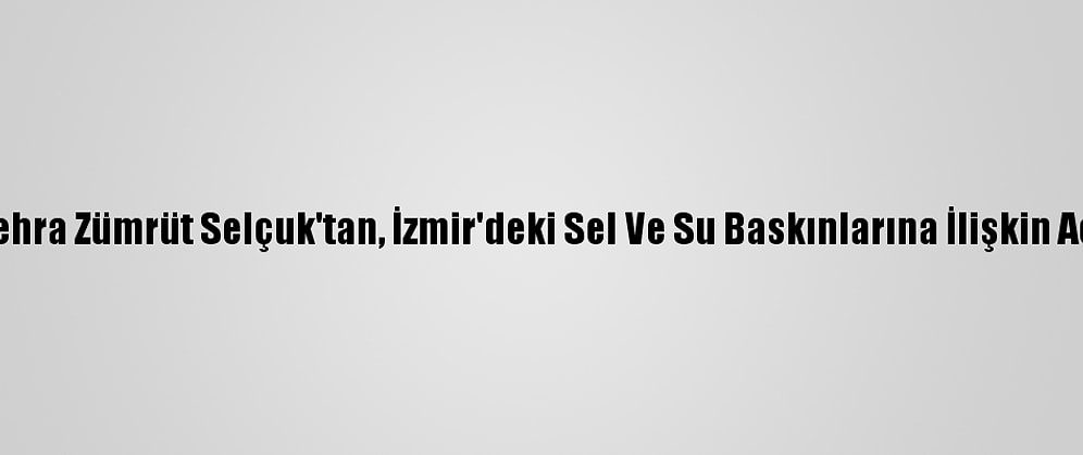 Bakan Zehra Zümrüt Selçuk'tan, İzmir'deki Sel Ve Su Baskınlarına İlişkin Açıklama: