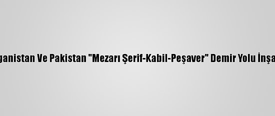 Özbekistan, Afganistan Ve Pakistan "Mezarı Şerif-Kabil-Peşaver" Demir Yolu İnşaatına Başlıyor