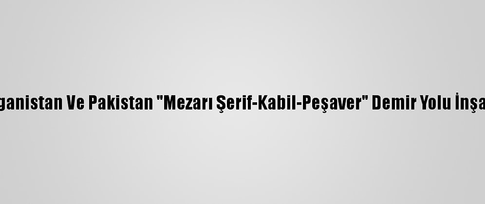 Özbekistan, Afganistan Ve Pakistan "Mezarı Şerif-Kabil-Peşaver" Demir Yolu İnşaatına Başlıyor