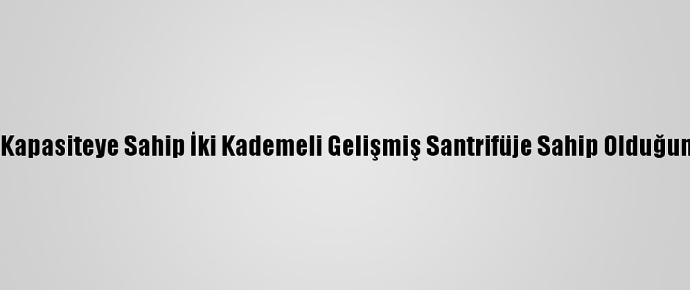 İran, 4 Kat Kapasiteye Sahip İki Kademeli Gelişmiş Santrifüje Sahip Olduğunu Açıkladı