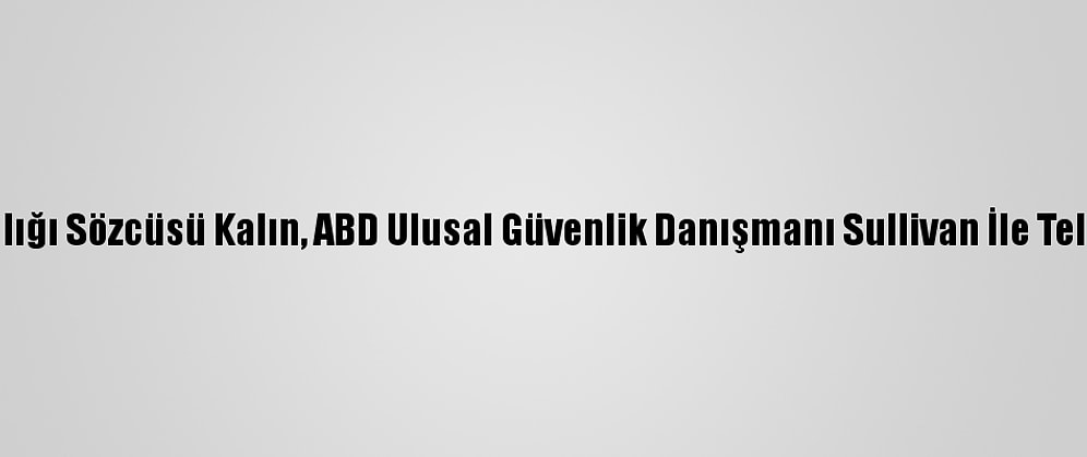 Cumhurbaşkanlığı Sözcüsü Kalın, ABD Ulusal Güvenlik Danışmanı Sullivan İle Telefonda Görüştü