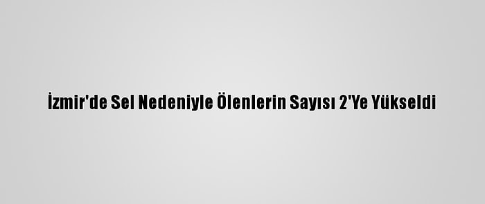 İzmir'de Sel Nedeniyle Ölenlerin Sayısı 2'Ye Yükseldi