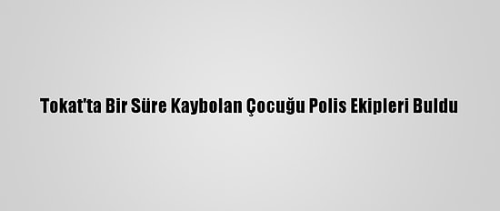 Tokat'ta Bir Süre Kaybolan Çocuğu Polis Ekipleri Buldu