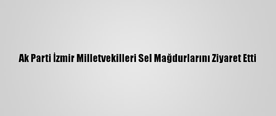 Ak Parti İzmir Milletvekilleri Sel Mağdurlarını Ziyaret Etti