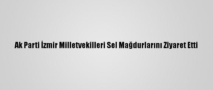 Ak Parti İzmir Milletvekilleri Sel Mağdurlarını Ziyaret Etti
