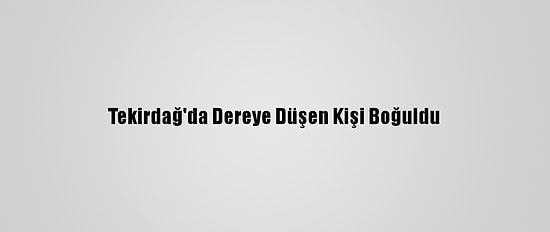 Tekirdağ'da Dereye Düşen Kişi Boğuldu