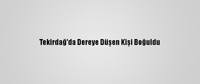 Tekirdağ'da Dereye Düşen Kişi Boğuldu