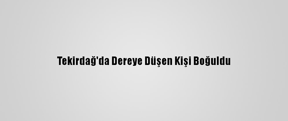 Tekirdağ'da Dereye Düşen Kişi Boğuldu