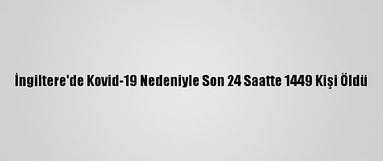 İngiltere'de Kovid-19 Nedeniyle Son 24 Saatte 1449 Kişi Öldü