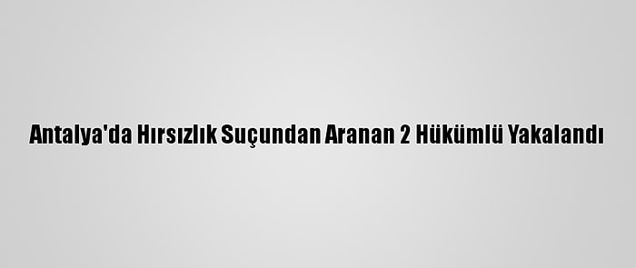 Antalya'da Hırsızlık Suçundan Aranan 2 Hükümlü Yakalandı