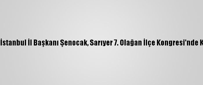 Ak Parti İstanbul İl Başkanı Şenocak, Sarıyer 7. Olağan İlçe Kongresi'nde Konuştu: